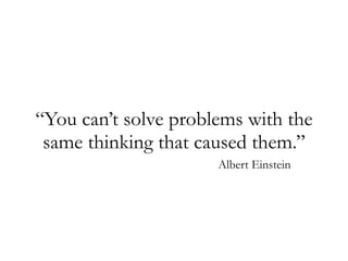 “You can’t solve problems with the
same thinking that caused them.”
Albert Einstein
 