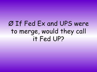 Ø If Fed Ex and UPS were to merge, would they call it Fed UP? 