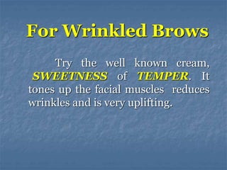 Try the well known cream,
SWEETNESS of TEMPER. It
tones up the facial muscles reduces
wrinkles and is very uplifting.
For Wrinkled Brows
 