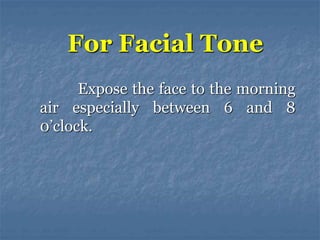 Expose the face to the morning
air especially between 6 and 8
0’clock.
For Facial Tone
 
