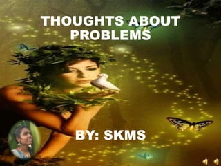 THOUGHTS ABOUT
PROBLEMS
BY: SKMS
 