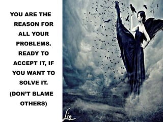 YOU ARE THE
REASON FOR
ALL YOUR
PROBLEMS.
READY TO
ACCEPT IT, IF
YOU WANT TO
SOLVE IT.
(DON’T BLAME
OTHERS)
 