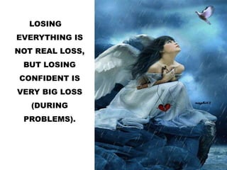 LOSING
EVERYTHING IS
NOT REAL LOSS,
BUT LOSING
CONFIDENT IS
VERY BIG LOSS
(DURING
PROBLEMS).
 