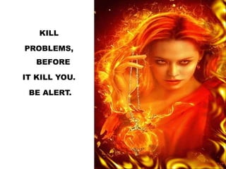 KILL
PROBLEMS,
BEFORE
IT KILL YOU.
BE ALERT.
 