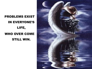 PROBLEMS EXIST
IN EVERYONE’S
LIFE,
WHO OVER COME
STILL WIN.
 