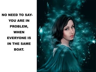 NO NEED TO SAY-
YOU ARE IN
PROBLEM,
WHEN
EVERYONE IS
IN THE SAME
BOAT.
 