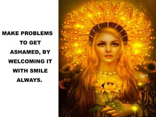 MAKE PROBLEMS
TO GET
ASHAMED, BY
WELCOMING IT
WITH SMILE
ALWAYS.
 