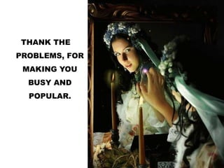THANK THE
PROBLEMS, FOR
MAKING YOU
BUSY AND
POPULAR.
 