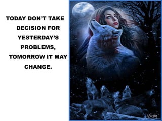 TODAY DON’T TAKE
DECISION FOR
YESTERDAY’S
PROBLEMS,
TOMORROW IT MAY
CHANGE.
 