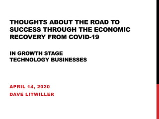 THOUGHTS ABOUT THE ROAD TO
SUCCESS THROUGH THE ECONOMIC
RECOVERY FROM COVID-19
IN GROWTH STAGE
TECHNOLOGY BUSINESSES
APRIL 14, 2020
DAVE LITWILLER
 