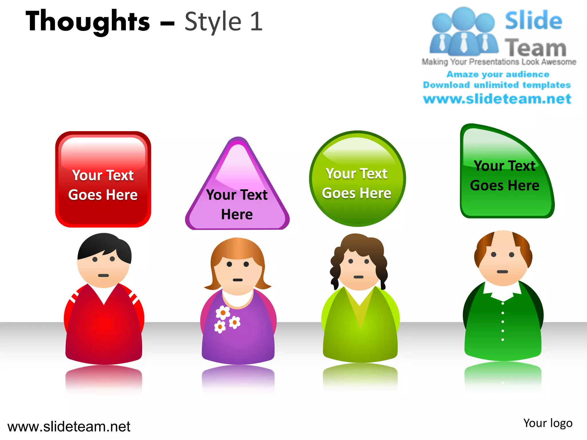 Thoughts – Style 1




                                Your Text   Your Text
        Your Text
                                Goes Here   Goes Here
        Goes Here   Your Text
                      Here




www.slideteam.net                                 Your logo
 