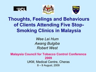 Thoughts, Feelings and Behaviours of Clients Attending Five Stop-Smoking Clinics in Malaysia Wee Lei Hum Awang Bulgiba Robert West Malaysia Council for Tobacco Control Conference 2009 UKM, Medical Centre, Cheras 8 – 9 August, 2009 