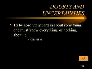 To be absolutely certain about something, one must know everything, or nothing, about it. Olin Miller DOUBTS AND UNCERTAINTIES 