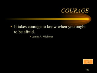 It takes courage to know when you ought to be afraid. James A. Michener COURAGE 