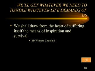 We shall draw from the heart of suffering itself the means of inspiration and survival. Sir Winston Churchill WE’LL GET WHATEVER WE NEED TO HANDLE WHATEVER LIFE DEMANDS OF US 