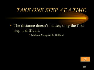 The distance doesn’t matter; only the first step is difficult. Madame Marquise du Deffand TAKE ONE STEP AT A TIME 
