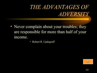 Never complain about your troubles; they are responsible for more than half of your income. Robert R. Updegraff THE ADVANTAGES OF ADVERSITY 