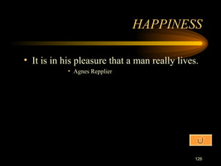 It is in his pleasure that a man really lives. Agnes Repplier HAPPINESS 