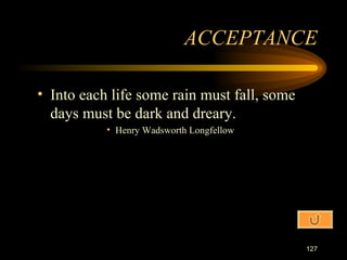 Into each life some rain must fall, some days must be dark and dreary. Henry Wadsworth Longfellow ACCEPTANCE 