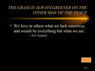 We love in others what we lack ourselves, and would be everything but what we are. R.H. Stoddard THE GRASS IS ALWAYS GREENER ON THE OTHER SIDE OF THE FENCE 