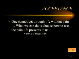 One cannot get through life without pain … What we can do is choose how to use the pain life presents to us. Bernie S. Siegel, M.D. ACCEPTANCE 