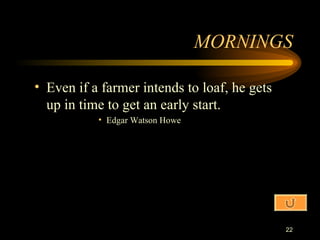 MORNINGS Even if a farmer intends to loaf, he gets up in time to get an early start. Edgar Watson Howe 