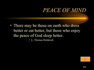 There may be those on earth who dress better or eat better, but those who enjoy the peace of God sleep better. L. Thomas Holdcroft PEACE OF MIND 