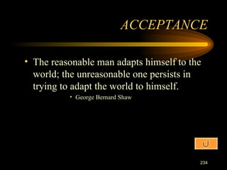 The reasonable man adapts himself to the world; the unreasonable one persists in trying to adapt the world to himself. George Bernard Shaw ACCEPTANCE 