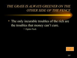 The only incurable troubles of the rich are the troubles that money can’t cure. Ogden Nash THE GRASS IS ALWAYS GREENER ON THE OTHER SIDE OF THE FENCE 