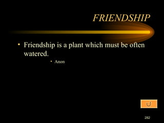 Friendship is a plant which must be often watered. Anon FRIENDSHIP 