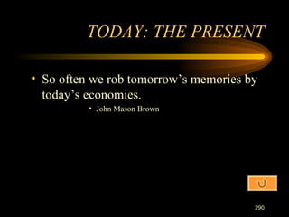 So often we rob tomorrow’s memories by today’s economies. John Mason Brown TODAY: THE PRESENT 