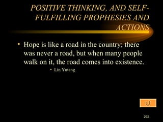 Hope is like a road in the country; there was never a road, but when many people walk on it, the road comes into existence. Lin Yutang POSITIVE THINKING, AND SELF-FULFILLING PROPHESIES AND ACTIONS 