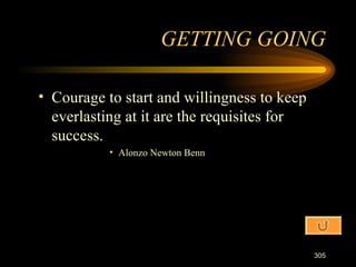 Courage to start and willingness to keep everlasting at it are the requisites for success. Alonzo Newton Benn GETTING GOING 