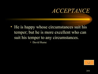 He is happy whose circumstances suit his temper; but he is more excellent who can suit his temper to any circumstances. David Hume ACCEPTANCE 