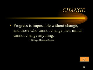 Progress is impossible without change, and those who cannot change their minds cannot change anything. George Bernard Shaw CHANGE 