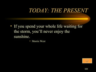 If you spend your whole life waiting for the storm, you’ll never enjoy the sunshine. Morris West TODAY: THE PRESENT 