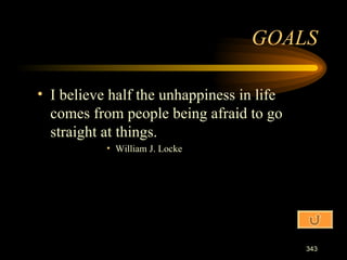 I believe half the unhappiness in life comes from people being afraid to go straight at things. William J. Locke GOALS 
