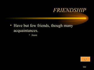 Have but few friends, though many acquaintances. Anon FRIENDSHIP 
