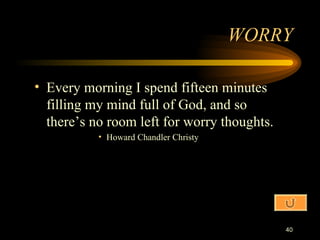 Every morning I spend fifteen minutes filling my mind full of God, and so there’s no room left for worry thoughts. Howard Chandler Christy WORRY 
