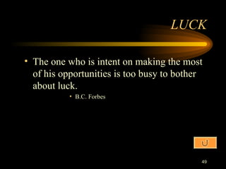The one who is intent on making the most of his opportunities is too busy to bother about luck. B.C. Forbes LUCK 