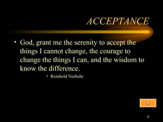 ACCEPTANCE God, grant me the serenity to accept the things I cannot change, the courage to change the things I can, and the wisdom to know the difference. Reinhold Niebuhr 