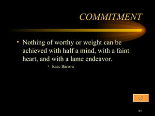 Nothing of worthy or weight can be achieved with half a mind, with a faint heart, and with a lame endeavor. Isaac Barrow COMMITMENT 