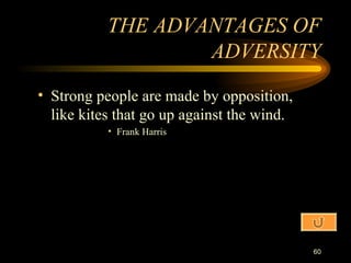 Strong people are made by opposition, like kites that go up against the wind. Frank Harris THE ADVANTAGES OF ADVERSITY 