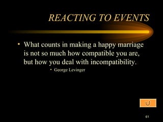 What counts in making a happy marriage is not so much how compatible you are, but how you deal with incompatibility. George Levinger REACTING TO EVENTS 