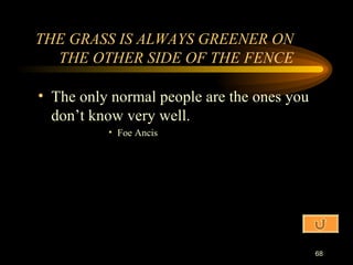 THE GRASS IS ALWAYS GREENER ON THE OTHER SIDE OF THE FENCE The only normal people are the ones you don’t know very well. Foe Ancis 