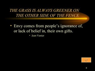 THE GRASS IS ALWAYS GREENER ON THE OTHER SIDE OF THE FENCE Envy comes from people’s ignorance of, or lack of belief in, their own gifts. Jean Vanier 