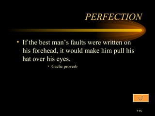 If the best man’s faults were written on his forehead, it would make him pull his hat over his eyes. Gaelic proverb PERFECTION 