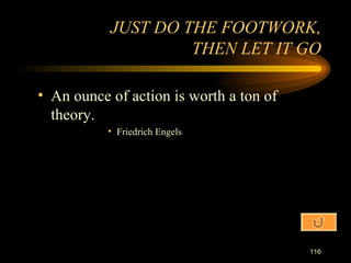 An ounce of action is worth a ton of theory. Friedrich Engels JUST DO THE FOOTWORK, THEN LET IT GO 
