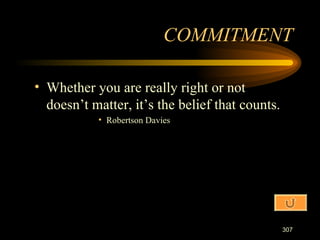 Whether you are really right or not doesn’t matter, it’s the belief that counts. Robertson Davies COMMITMENT 