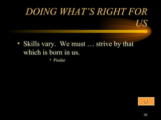 Skills vary.  We must … strive by that which is born in us. Pindar DOING WHAT’S RIGHT FOR US 